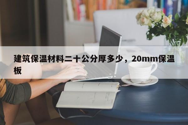 建筑保温材料二十公分厚多少，20mm保温板