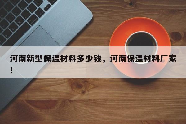 河南新型保温材料多少钱，河南保温材料厂家！