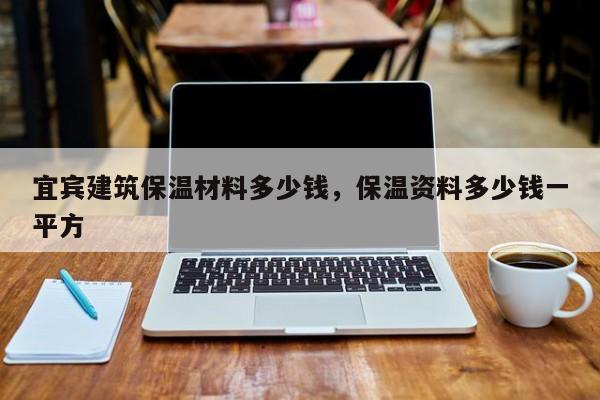 宜宾建筑保温材料多少钱，保温资料多少钱一平方