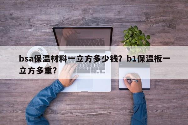 bsa保温材料一立方多少钱？b1保温板一立方多重？