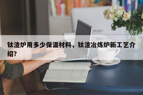 钛渣炉用多少保温材料，钛渣冶炼炉新工艺介绍？