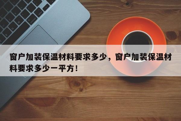 窗户加装保温材料要求多少，窗户加装保温材料要求多少一平方！