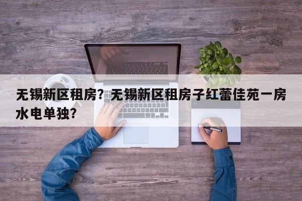 无锡新区租房？无锡新区租房子红蕾佳苑一房水电单独？