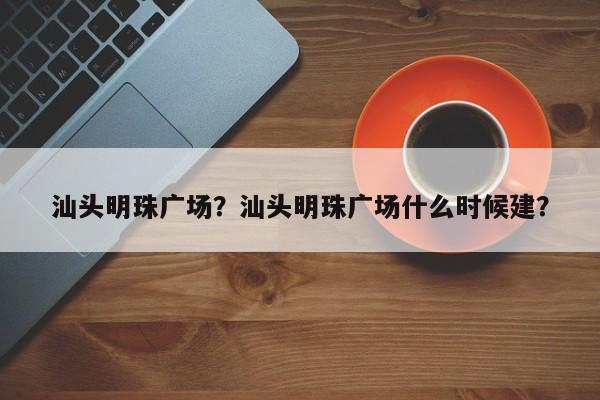 汕头明珠广场？汕头明珠广场什么时候建？