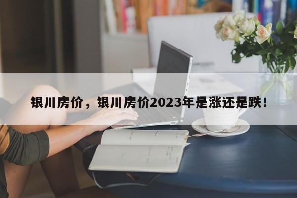 银川房价，银川房价2023年是涨还是跌！