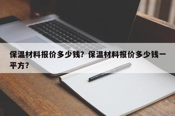 保温材料报价多少钱？保温材料报价多少钱一平方？