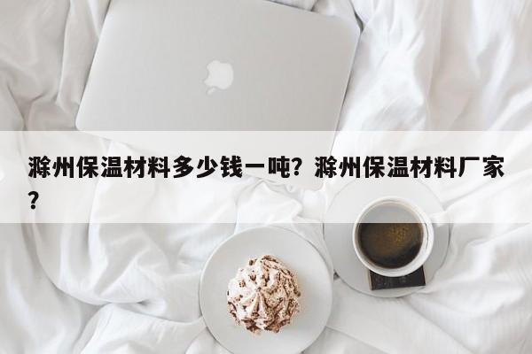 滁州保温材料多少钱一吨？滁州保温材料厂家？