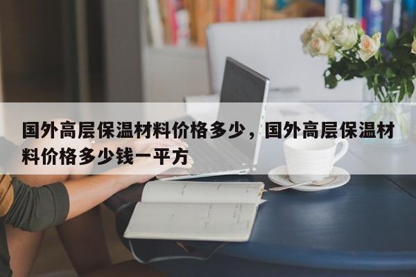 国外高层保温材料价格多少，国外高层保温材料价格多少钱一平方