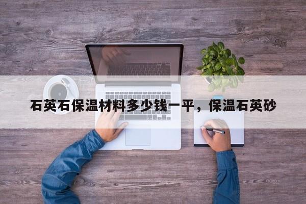 石英石保温材料多少钱一平，保温石英砂