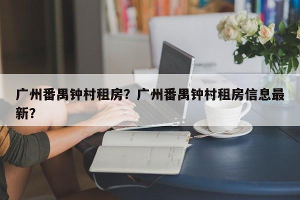 广州番禺钟村租房？广州番禺钟村租房信息最新？