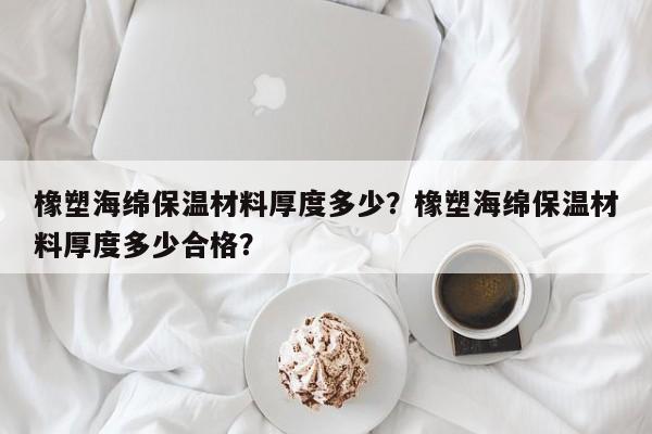 橡塑海绵保温材料厚度多少？橡塑海绵保温材料厚度多少合格？