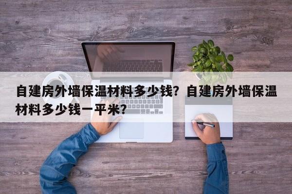 自建房外墙保温材料多少钱？自建房外墙保温材料多少钱一平米？