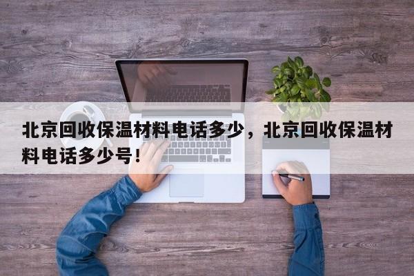 北京回收保温材料电话多少，北京回收保温材料电话多少号！