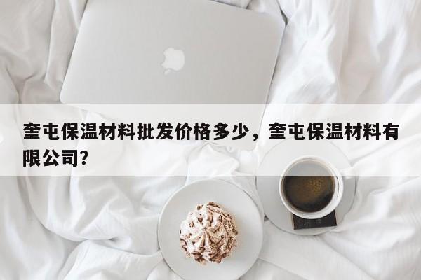 奎屯保温材料批发价格多少，奎屯保温材料有限公司？