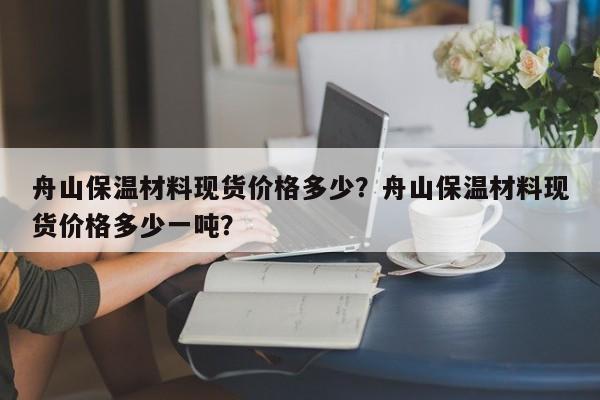 舟山保温材料现货价格多少？舟山保温材料现货价格多少一吨？