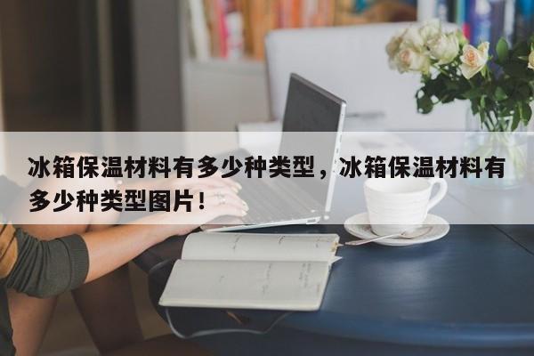 冰箱保温材料有多少种类型，冰箱保温材料有多少种类型图片！