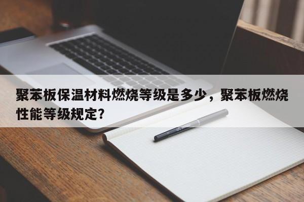 聚苯板保温材料燃烧等级是多少，聚苯板燃烧性能等级规定？