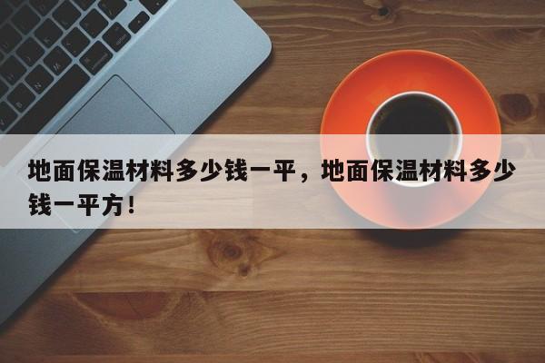 地面保温材料多少钱一平，地面保温材料多少钱一平方！