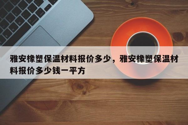 雅安橡塑保温材料报价多少，雅安橡塑保温材料报价多少钱一平方