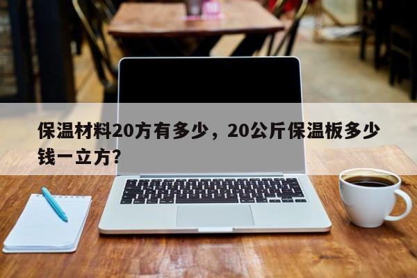 保温材料20方有多少，20公斤保温板多少钱一立方？