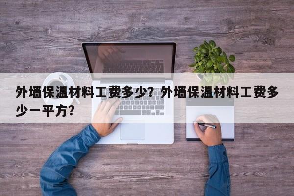 外墙保温材料工费多少？外墙保温材料工费多少一平方？