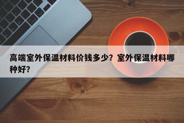 高端室外保温材料价钱多少？室外保温材料哪种好？