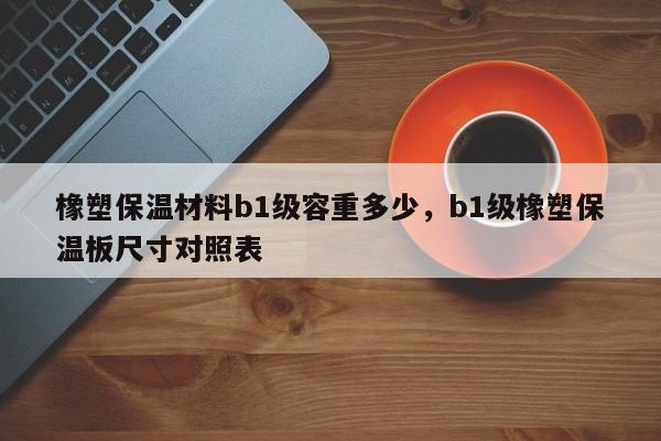 橡塑保温材料b1级容重多少，b1级橡塑保温板尺寸对照表