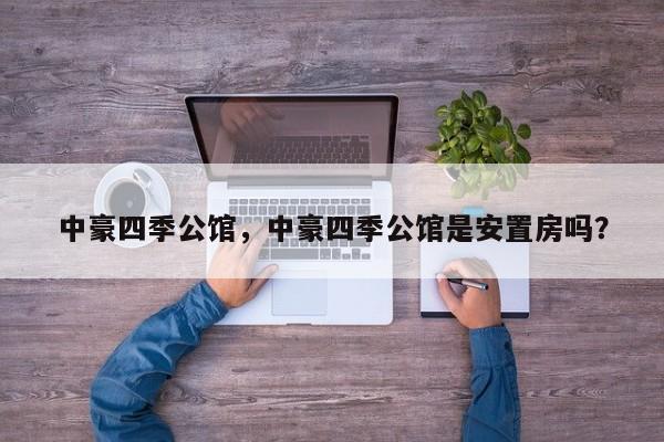 中豪四季公馆，中豪四季公馆是安置房吗？