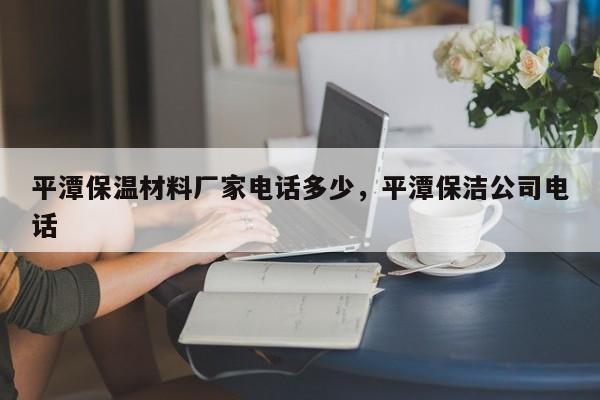 平潭保温材料厂家电话多少，平潭保洁公司电话