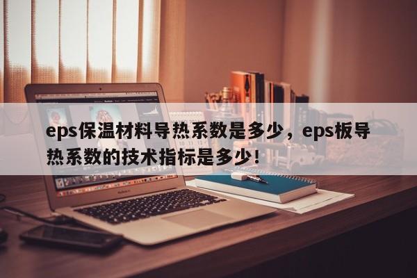 eps保温材料导热系数是多少，eps板导热系数的技术指标是多少！