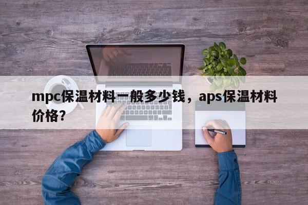 mpc保温材料一般多少钱，aps保温材料价格？