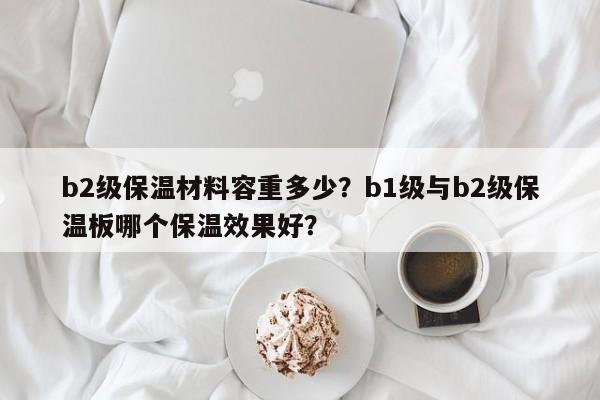 b2级保温材料容重多少？b1级与b2级保温板哪个保温效果好？