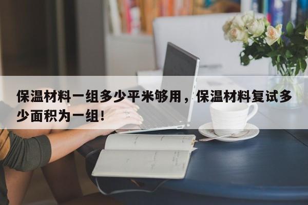 保温材料一组多少平米够用，保温材料复试多少面积为一组！