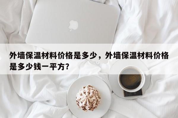 外墙保温材料价格是多少，外墙保温材料价格是多少钱一平方？