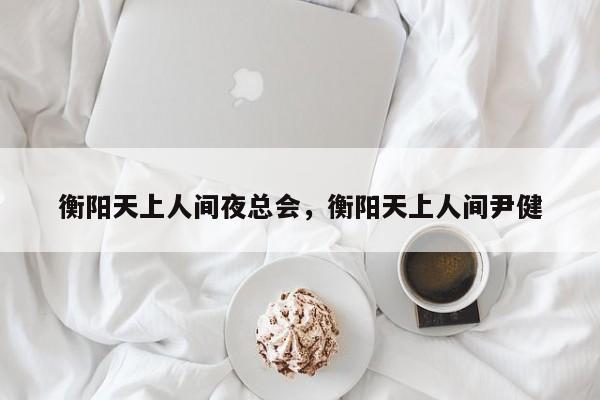 衡阳天上人间夜总会，衡阳天上人间尹健