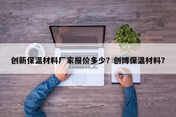 创新保温材料厂家报价多少？创博保温材料？