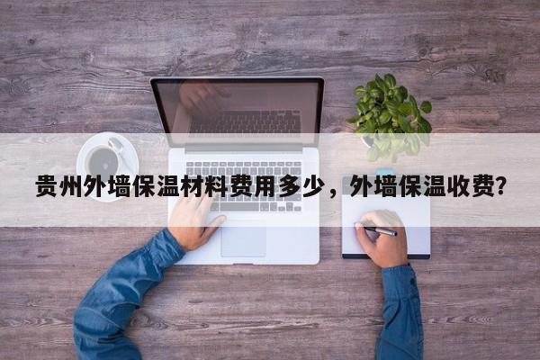 贵州外墙保温材料费用多少，外墙保温收费？