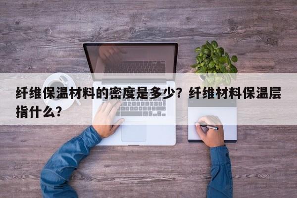 纤维保温材料的密度是多少？纤维材料保温层指什么？