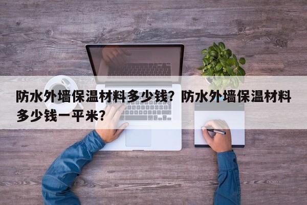 防水外墙保温材料多少钱？防水外墙保温材料多少钱一平米？