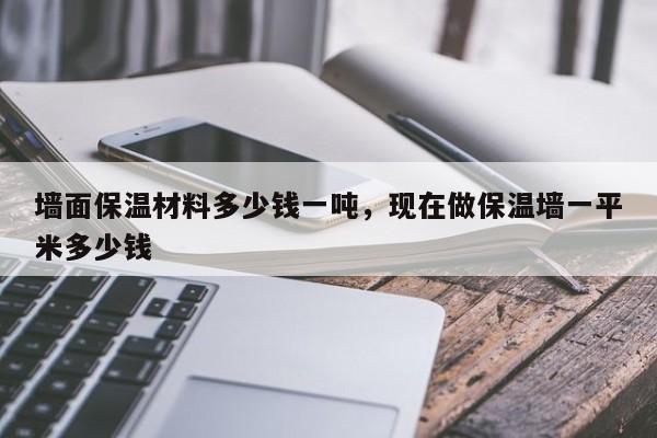 墙面保温材料多少钱一吨，现在做保温墙一平米多少钱