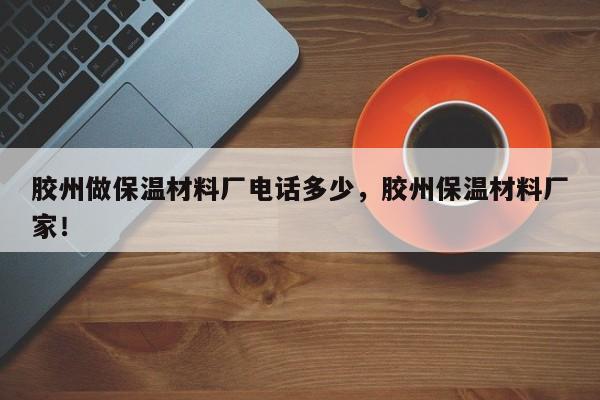 胶州做保温材料厂电话多少，胶州保温材料厂家！