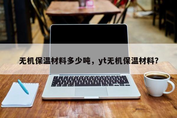 无机保温材料多少吨，yt无机保温材料？