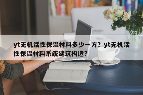 yt无机活性保温材料多少一方？yt无机活性保温材料系统建筑构造？