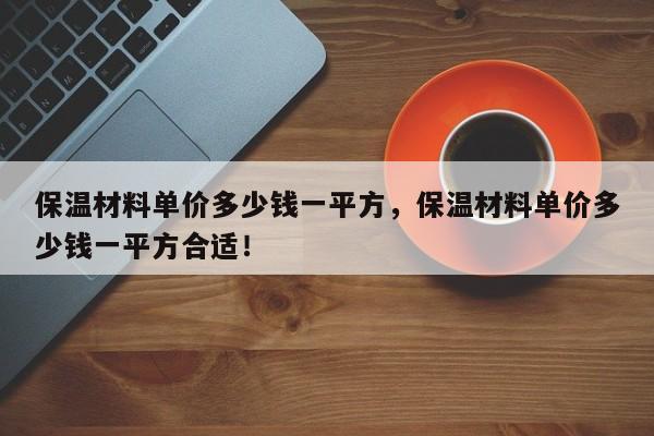 保温材料单价多少钱一平方，保温材料单价多少钱一平方合适！