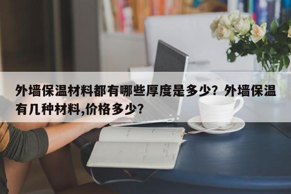 外墙保温材料都有哪些厚度是多少？外墙保温有几种材料,价格多少？