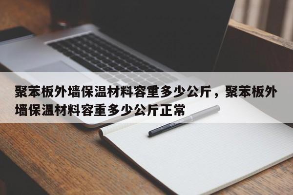 聚苯板外墙保温材料容重多少公斤，聚苯板外墙保温材料容重多少公斤正常