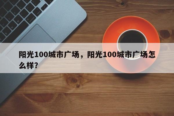 阳光100城市广场，阳光100城市广场怎么样？