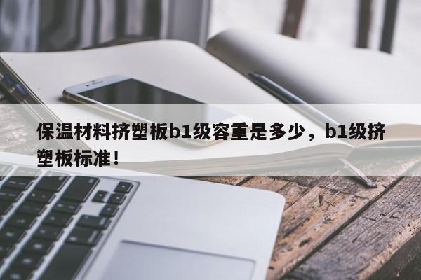 保温材料挤塑板b1级容重是多少，b1级挤塑板标准！