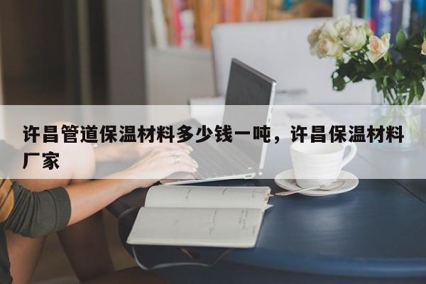 许昌管道保温材料多少钱一吨，许昌保温材料厂家