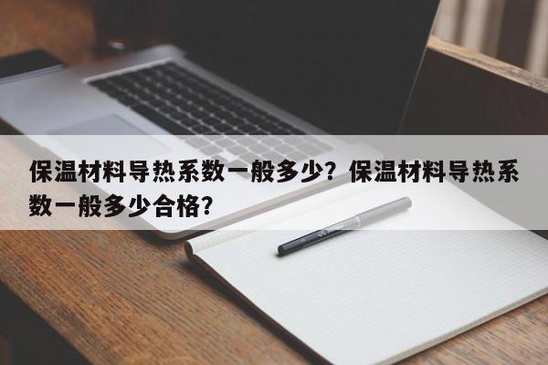 保温材料导热系数一般多少？保温材料导热系数一般多少合格？